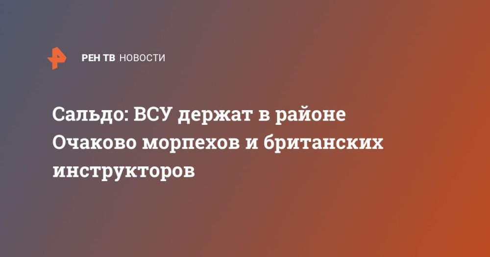 Сальдо: ВСУ держат в районе Очаково морпехов и британских инструкторов